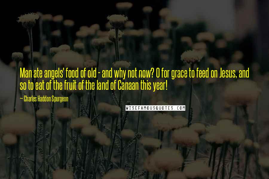 Charles Haddon Spurgeon Quotes: Man ate angels' food of old - and why not now? O for grace to feed on Jesus, and so to eat of the fruit of the land of Canaan this year!