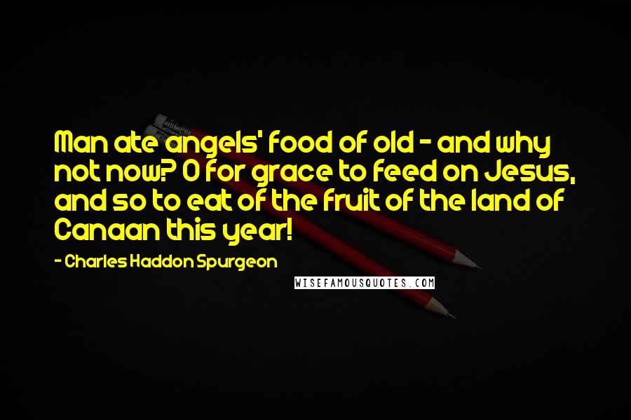 Charles Haddon Spurgeon Quotes: Man ate angels' food of old - and why not now? O for grace to feed on Jesus, and so to eat of the fruit of the land of Canaan this year!