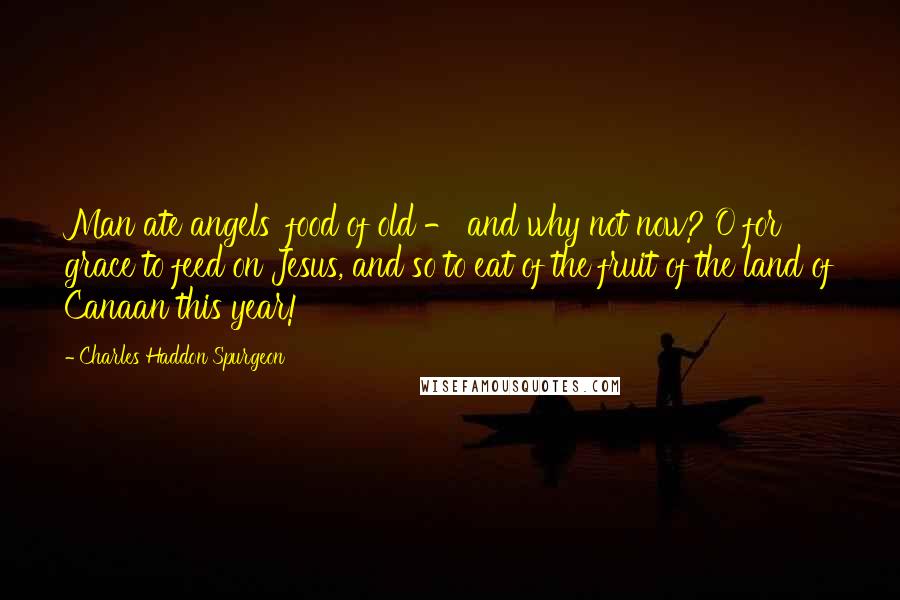 Charles Haddon Spurgeon Quotes: Man ate angels' food of old - and why not now? O for grace to feed on Jesus, and so to eat of the fruit of the land of Canaan this year!