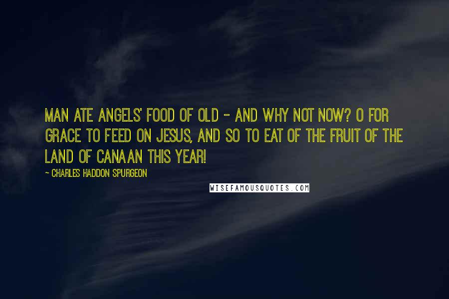 Charles Haddon Spurgeon Quotes: Man ate angels' food of old - and why not now? O for grace to feed on Jesus, and so to eat of the fruit of the land of Canaan this year!