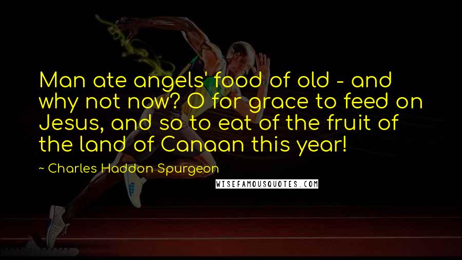 Charles Haddon Spurgeon Quotes: Man ate angels' food of old - and why not now? O for grace to feed on Jesus, and so to eat of the fruit of the land of Canaan this year!