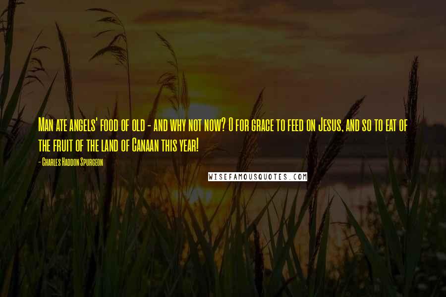 Charles Haddon Spurgeon Quotes: Man ate angels' food of old - and why not now? O for grace to feed on Jesus, and so to eat of the fruit of the land of Canaan this year!