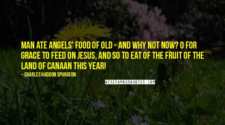 Charles Haddon Spurgeon Quotes: Man ate angels' food of old - and why not now? O for grace to feed on Jesus, and so to eat of the fruit of the land of Canaan this year!