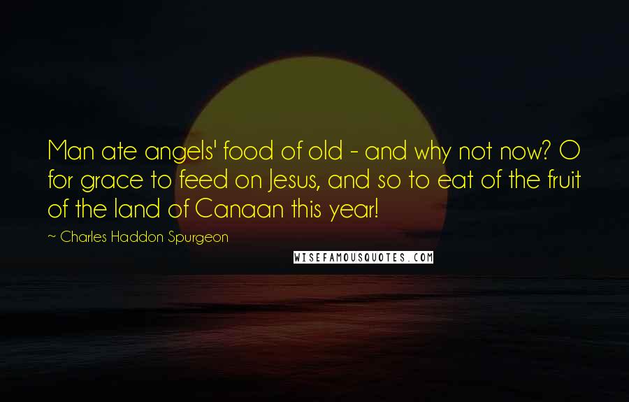 Charles Haddon Spurgeon Quotes: Man ate angels' food of old - and why not now? O for grace to feed on Jesus, and so to eat of the fruit of the land of Canaan this year!