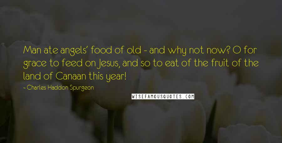 Charles Haddon Spurgeon Quotes: Man ate angels' food of old - and why not now? O for grace to feed on Jesus, and so to eat of the fruit of the land of Canaan this year!