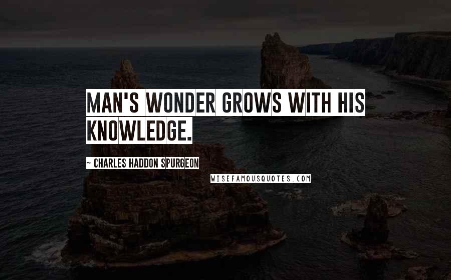 Charles Haddon Spurgeon Quotes: Man's wonder grows with his knowledge.