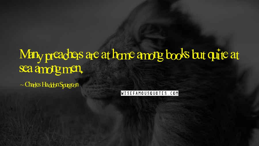 Charles Haddon Spurgeon Quotes: Many preachers are at home among books but quite at sea among men.