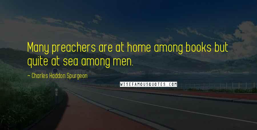 Charles Haddon Spurgeon Quotes: Many preachers are at home among books but quite at sea among men.