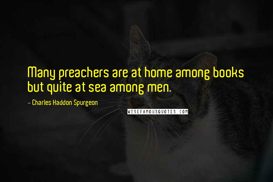 Charles Haddon Spurgeon Quotes: Many preachers are at home among books but quite at sea among men.