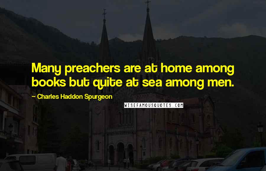 Charles Haddon Spurgeon Quotes: Many preachers are at home among books but quite at sea among men.