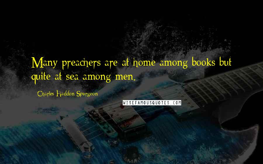 Charles Haddon Spurgeon Quotes: Many preachers are at home among books but quite at sea among men.