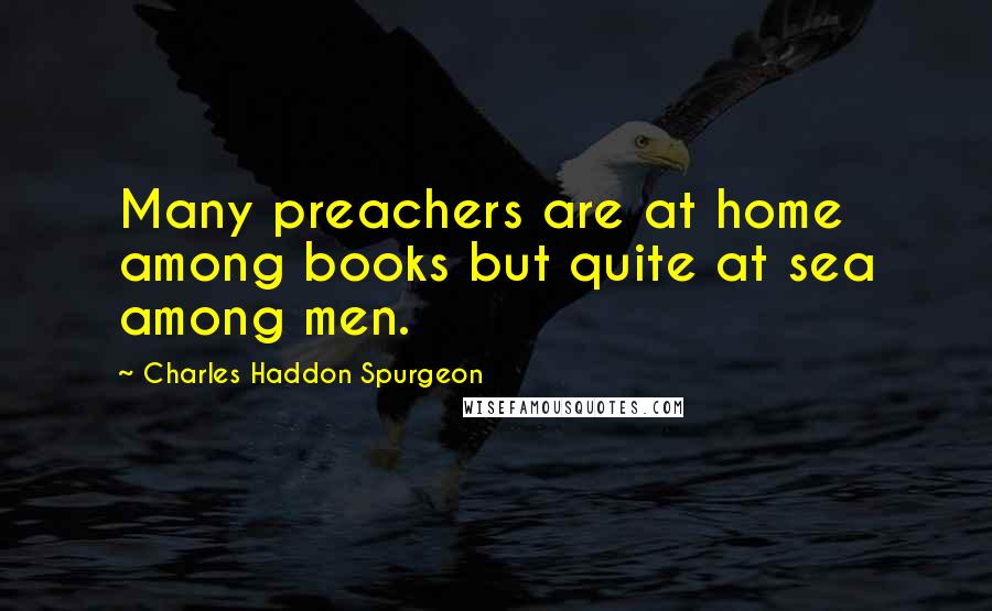 Charles Haddon Spurgeon Quotes: Many preachers are at home among books but quite at sea among men.