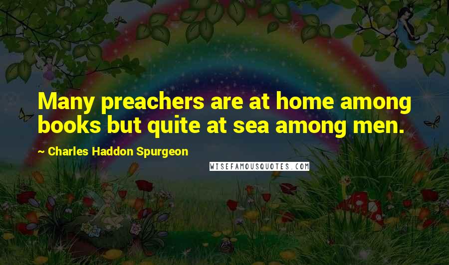 Charles Haddon Spurgeon Quotes: Many preachers are at home among books but quite at sea among men.