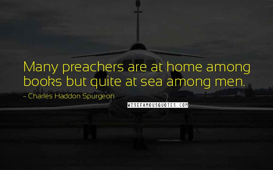 Charles Haddon Spurgeon Quotes: Many preachers are at home among books but quite at sea among men.