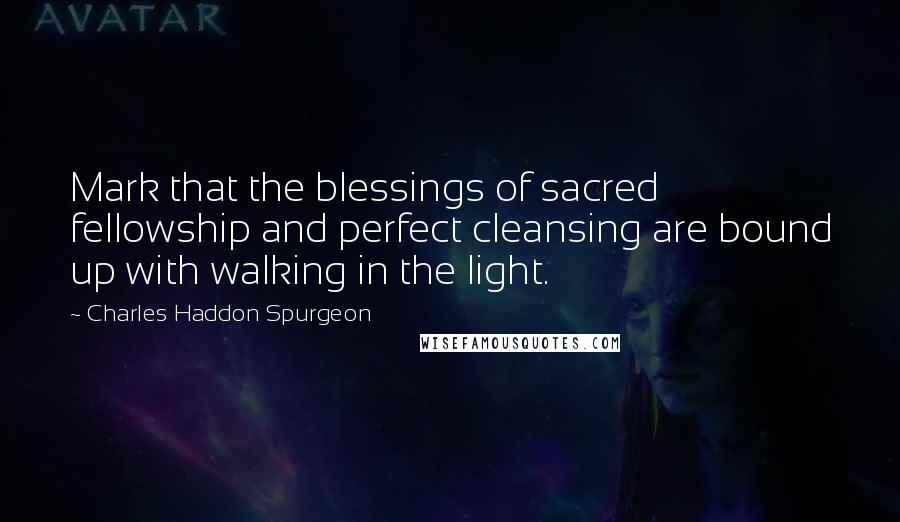 Charles Haddon Spurgeon Quotes: Mark that the blessings of sacred fellowship and perfect cleansing are bound up with walking in the light.
