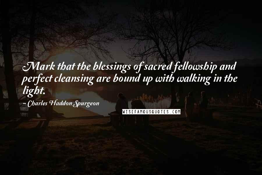 Charles Haddon Spurgeon Quotes: Mark that the blessings of sacred fellowship and perfect cleansing are bound up with walking in the light.