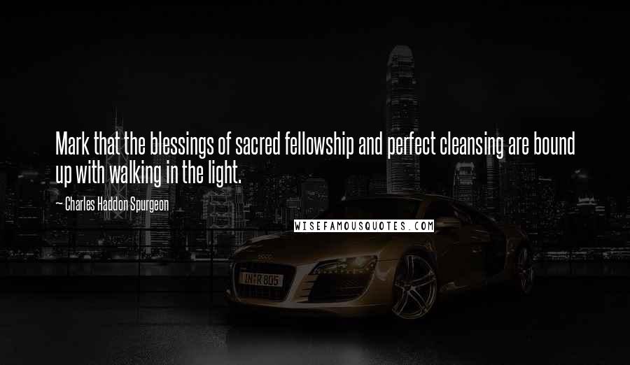Charles Haddon Spurgeon Quotes: Mark that the blessings of sacred fellowship and perfect cleansing are bound up with walking in the light.