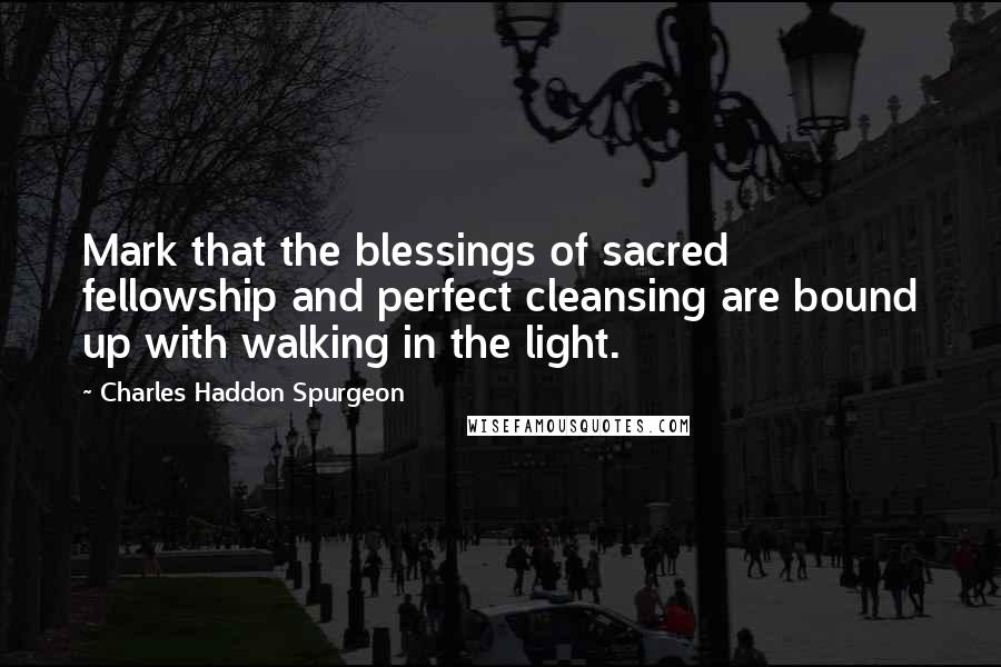 Charles Haddon Spurgeon Quotes: Mark that the blessings of sacred fellowship and perfect cleansing are bound up with walking in the light.