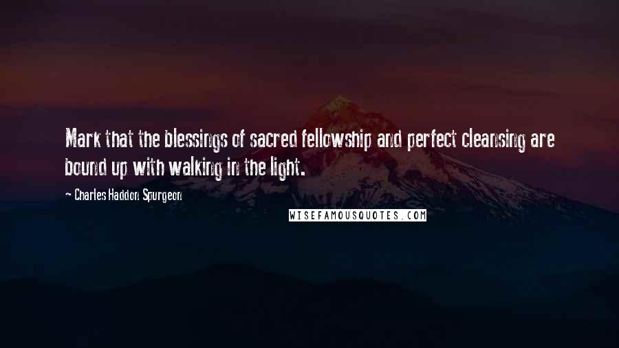 Charles Haddon Spurgeon Quotes: Mark that the blessings of sacred fellowship and perfect cleansing are bound up with walking in the light.