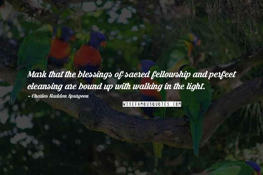 Charles Haddon Spurgeon Quotes: Mark that the blessings of sacred fellowship and perfect cleansing are bound up with walking in the light.