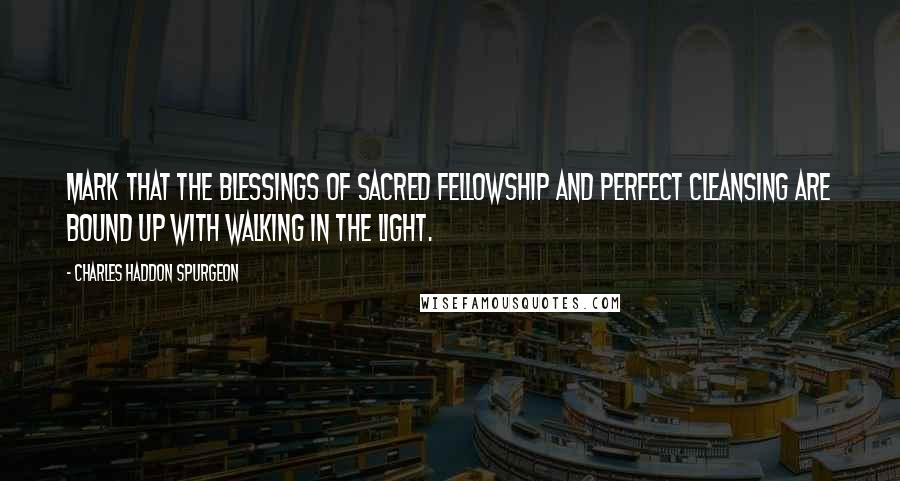 Charles Haddon Spurgeon Quotes: Mark that the blessings of sacred fellowship and perfect cleansing are bound up with walking in the light.