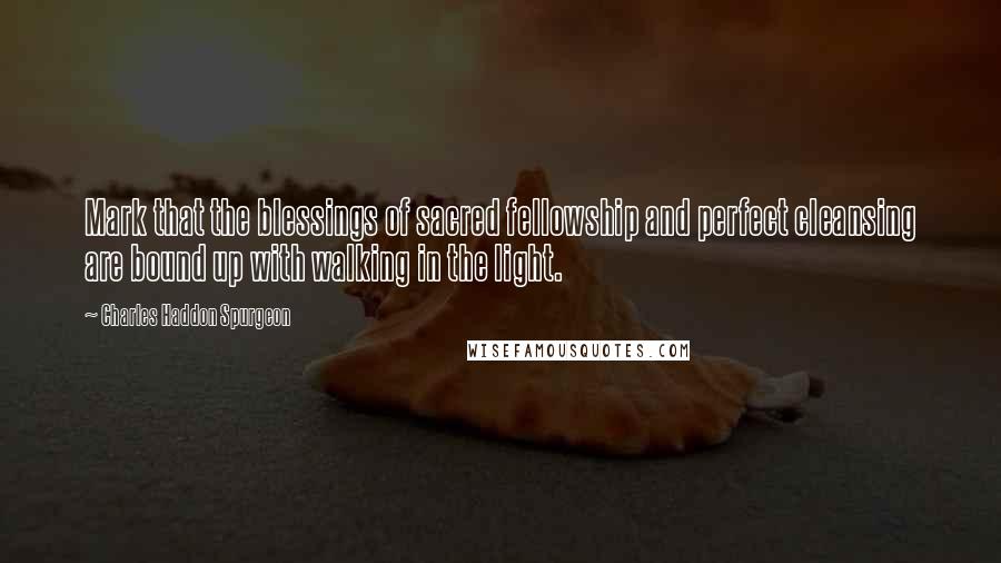 Charles Haddon Spurgeon Quotes: Mark that the blessings of sacred fellowship and perfect cleansing are bound up with walking in the light.