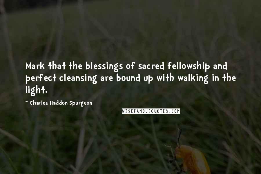 Charles Haddon Spurgeon Quotes: Mark that the blessings of sacred fellowship and perfect cleansing are bound up with walking in the light.