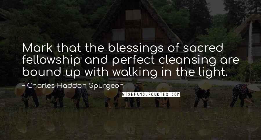Charles Haddon Spurgeon Quotes: Mark that the blessings of sacred fellowship and perfect cleansing are bound up with walking in the light.