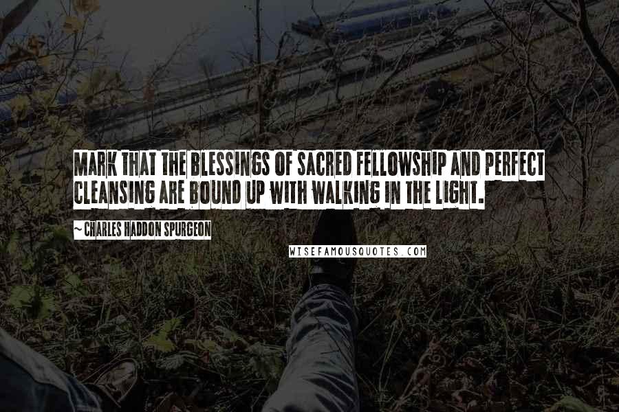Charles Haddon Spurgeon Quotes: Mark that the blessings of sacred fellowship and perfect cleansing are bound up with walking in the light.