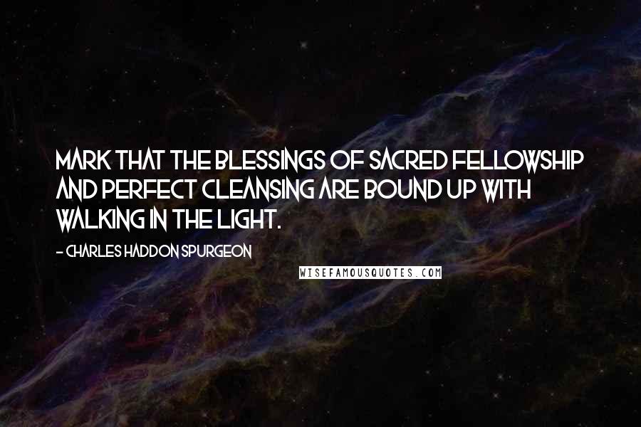 Charles Haddon Spurgeon Quotes: Mark that the blessings of sacred fellowship and perfect cleansing are bound up with walking in the light.