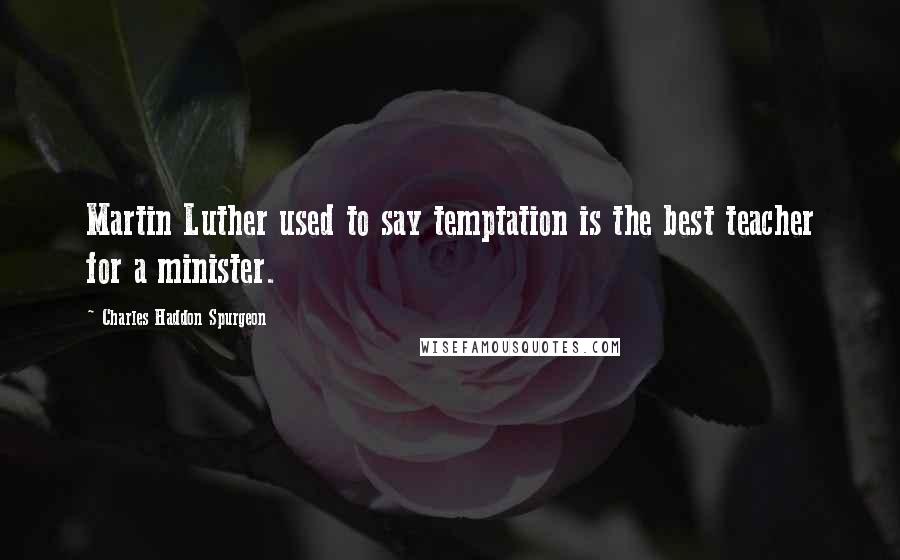 Charles Haddon Spurgeon Quotes: Martin Luther used to say temptation is the best teacher for a minister.
