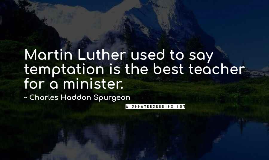 Charles Haddon Spurgeon Quotes: Martin Luther used to say temptation is the best teacher for a minister.