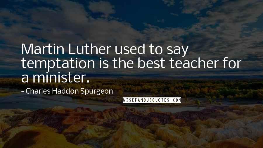Charles Haddon Spurgeon Quotes: Martin Luther used to say temptation is the best teacher for a minister.