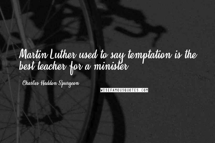Charles Haddon Spurgeon Quotes: Martin Luther used to say temptation is the best teacher for a minister.