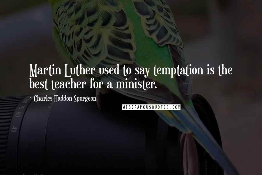 Charles Haddon Spurgeon Quotes: Martin Luther used to say temptation is the best teacher for a minister.