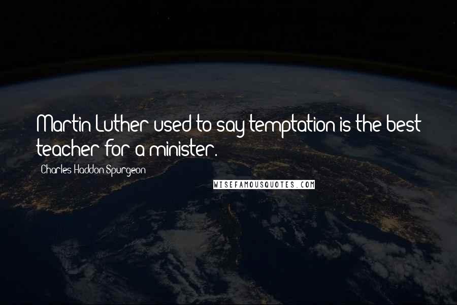 Charles Haddon Spurgeon Quotes: Martin Luther used to say temptation is the best teacher for a minister.
