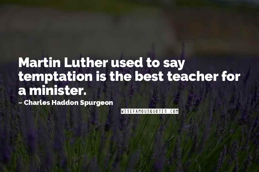 Charles Haddon Spurgeon Quotes: Martin Luther used to say temptation is the best teacher for a minister.