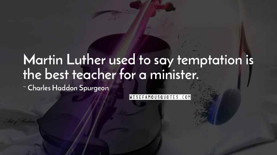 Charles Haddon Spurgeon Quotes: Martin Luther used to say temptation is the best teacher for a minister.