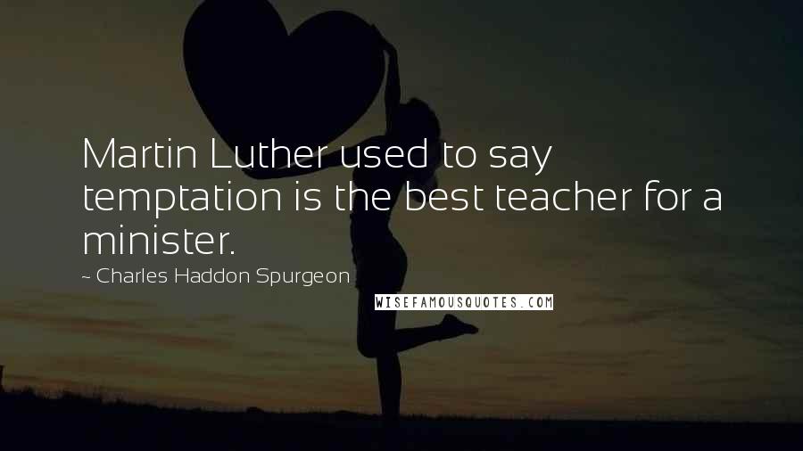 Charles Haddon Spurgeon Quotes: Martin Luther used to say temptation is the best teacher for a minister.