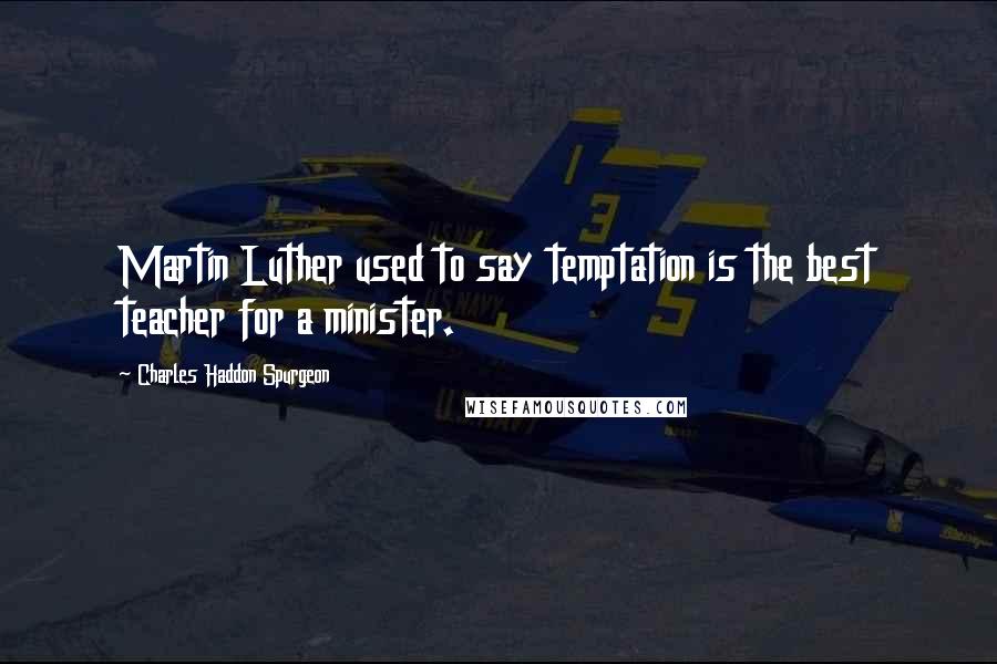 Charles Haddon Spurgeon Quotes: Martin Luther used to say temptation is the best teacher for a minister.
