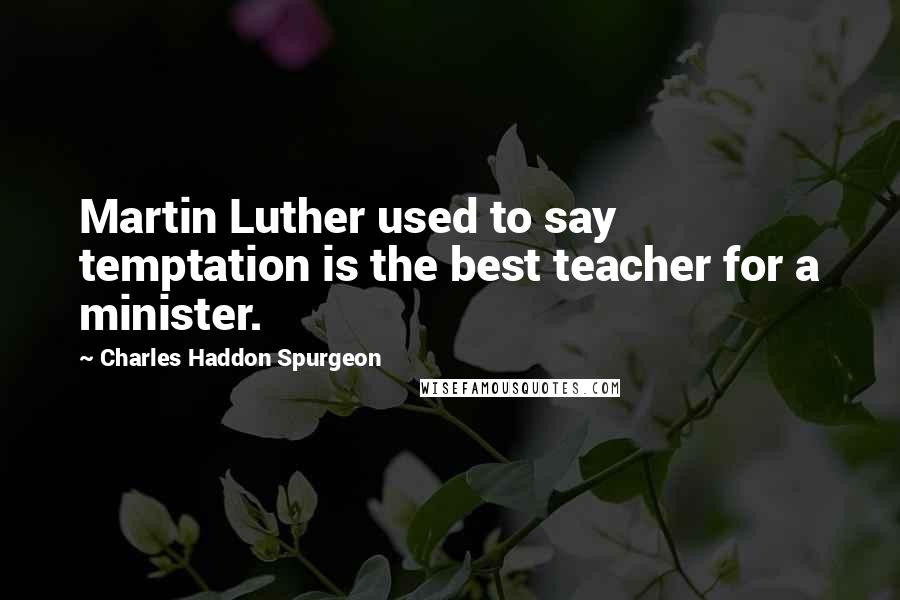 Charles Haddon Spurgeon Quotes: Martin Luther used to say temptation is the best teacher for a minister.