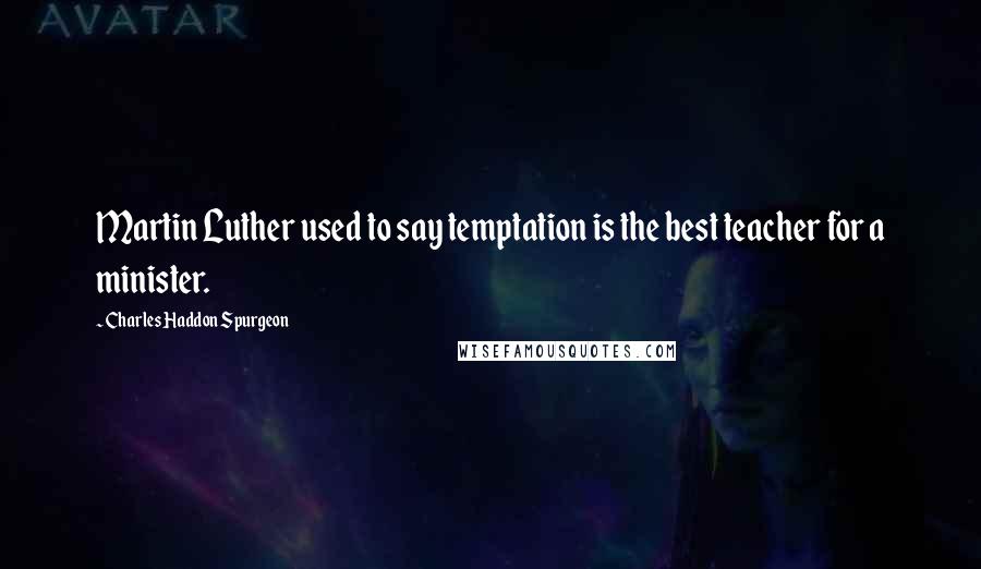Charles Haddon Spurgeon Quotes: Martin Luther used to say temptation is the best teacher for a minister.
