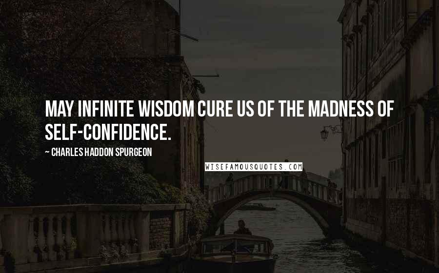 Charles Haddon Spurgeon Quotes: May infinite wisdom cure us of the madness of self-confidence.