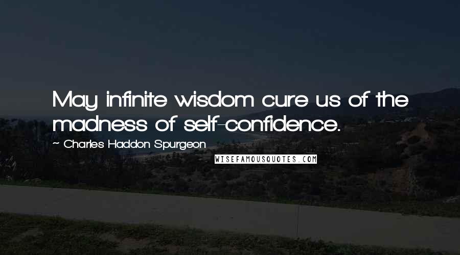 Charles Haddon Spurgeon Quotes: May infinite wisdom cure us of the madness of self-confidence.