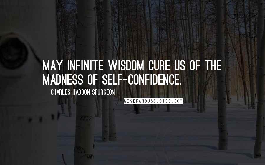 Charles Haddon Spurgeon Quotes: May infinite wisdom cure us of the madness of self-confidence.