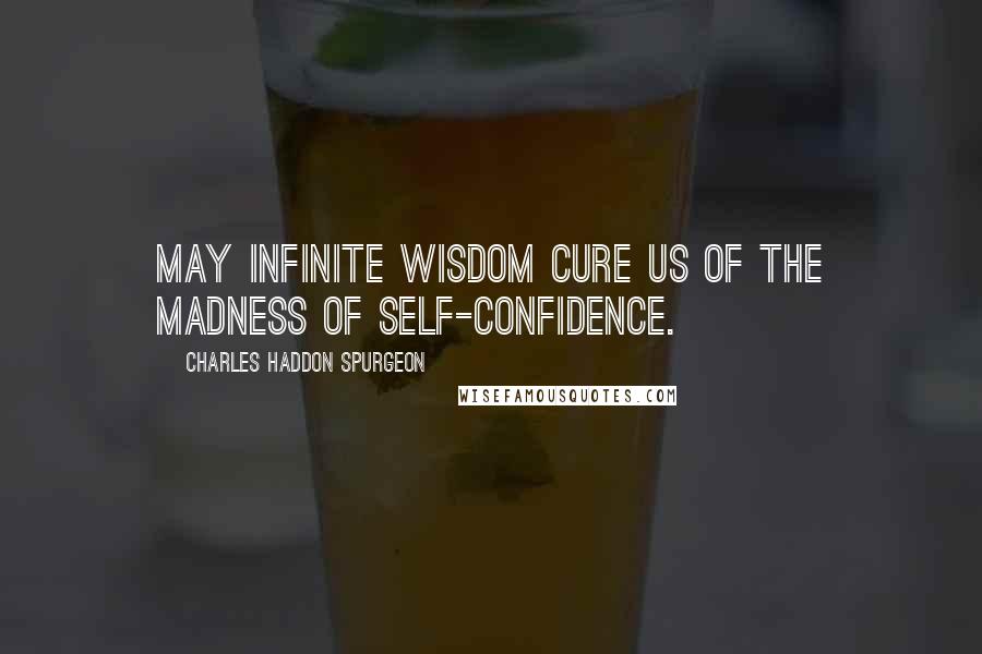 Charles Haddon Spurgeon Quotes: May infinite wisdom cure us of the madness of self-confidence.