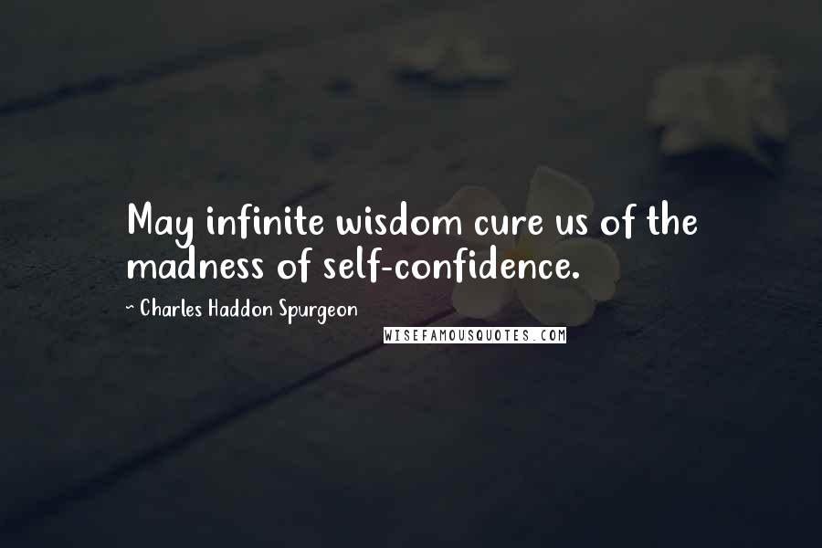 Charles Haddon Spurgeon Quotes: May infinite wisdom cure us of the madness of self-confidence.