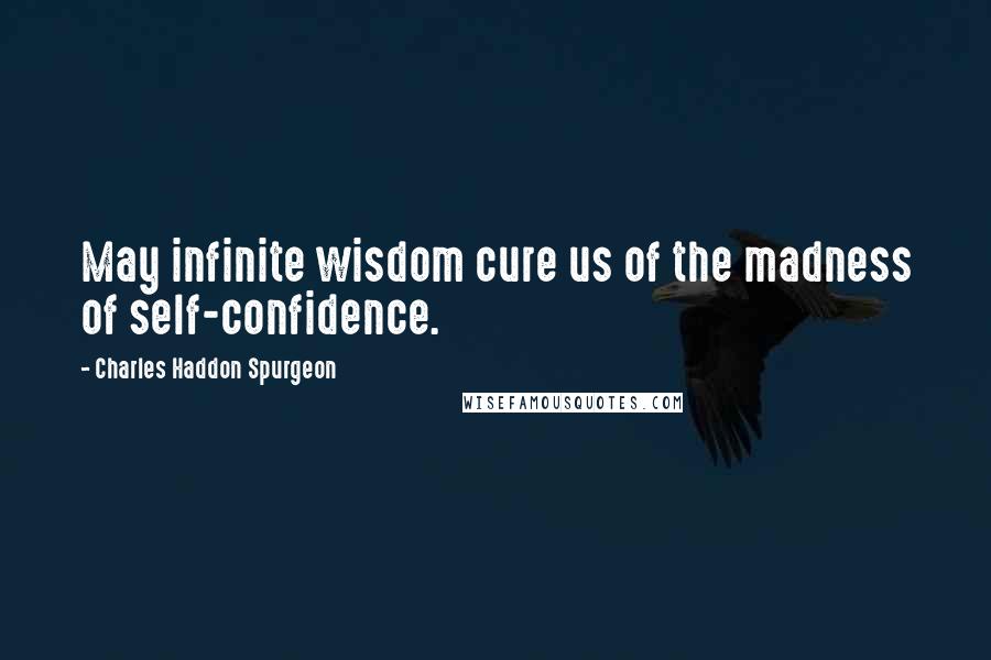 Charles Haddon Spurgeon Quotes: May infinite wisdom cure us of the madness of self-confidence.