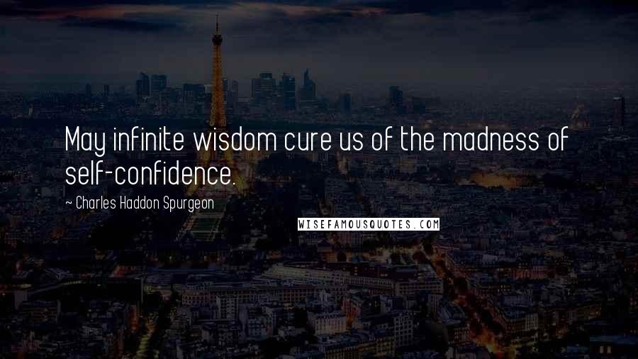 Charles Haddon Spurgeon Quotes: May infinite wisdom cure us of the madness of self-confidence.