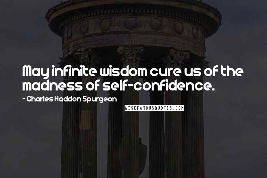 Charles Haddon Spurgeon Quotes: May infinite wisdom cure us of the madness of self-confidence.